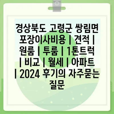 경상북도 고령군 쌍림면 포장이사비용 | 견적 | 원룸 | 투룸 | 1톤트럭 | 비교 | 월세 | 아파트 | 2024 후기