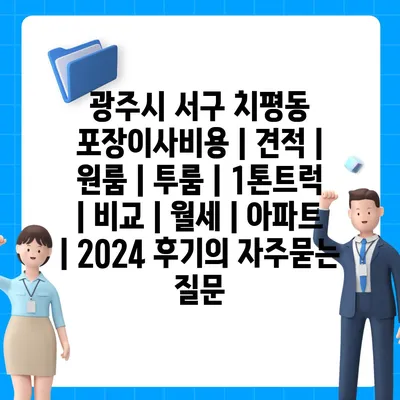 광주시 서구 치평동 포장이사비용 | 견적 | 원룸 | 투룸 | 1톤트럭 | 비교 | 월세 | 아파트 | 2024 후기