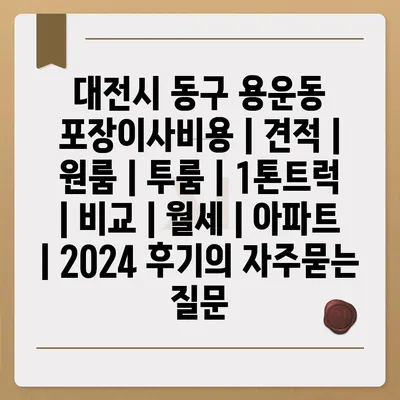 대전시 동구 용운동 포장이사비용 | 견적 | 원룸 | 투룸 | 1톤트럭 | 비교 | 월세 | 아파트 | 2024 후기