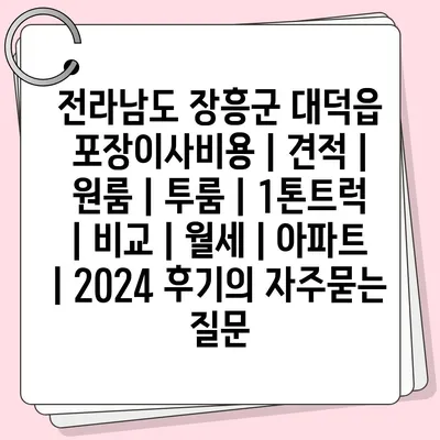 전라남도 장흥군 대덕읍 포장이사비용 | 견적 | 원룸 | 투룸 | 1톤트럭 | 비교 | 월세 | 아파트 | 2024 후기