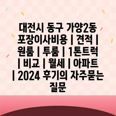 대전시 동구 가양2동 포장이사비용 | 견적 | 원룸 | 투룸 | 1톤트럭 | 비교 | 월세 | 아파트 | 2024 후기