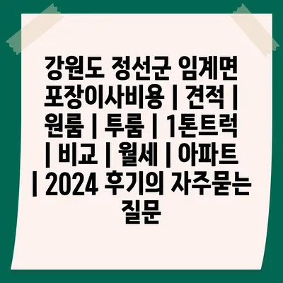 강원도 정선군 임계면 포장이사비용 | 견적 | 원룸 | 투룸 | 1톤트럭 | 비교 | 월세 | 아파트 | 2024 후기