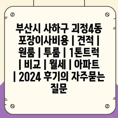 부산시 사하구 괴정4동 포장이사비용 | 견적 | 원룸 | 투룸 | 1톤트럭 | 비교 | 월세 | 아파트 | 2024 후기