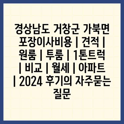 경상남도 거창군 가북면 포장이사비용 | 견적 | 원룸 | 투룸 | 1톤트럭 | 비교 | 월세 | 아파트 | 2024 후기