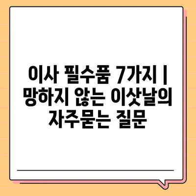 이사 필수품 7가지 | 망하지 않는 이삿날