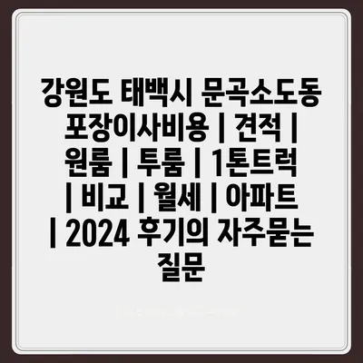 강원도 태백시 문곡소도동 포장이사비용 | 견적 | 원룸 | 투룸 | 1톤트럭 | 비교 | 월세 | 아파트 | 2024 후기