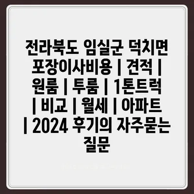 전라북도 임실군 덕치면 포장이사비용 | 견적 | 원룸 | 투룸 | 1톤트럭 | 비교 | 월세 | 아파트 | 2024 후기