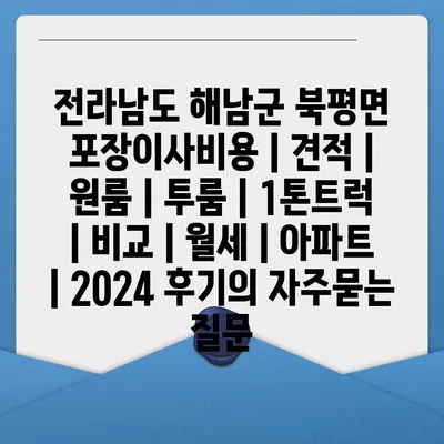 전라남도 해남군 북평면 포장이사비용 | 견적 | 원룸 | 투룸 | 1톤트럭 | 비교 | 월세 | 아파트 | 2024 후기