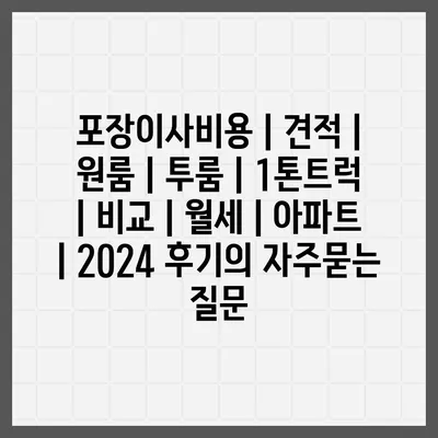 포장이사비용 | 견적 | 원룸 | 투룸 | 1톤트럭 | 비교 | 월세 | 아파트 | 2024 후기