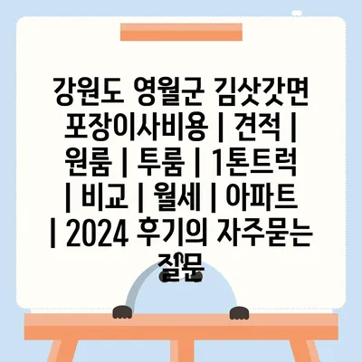 강원도 영월군 김삿갓면 포장이사비용 | 견적 | 원룸 | 투룸 | 1톤트럭 | 비교 | 월세 | 아파트 | 2024 후기