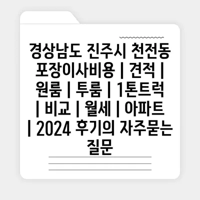 경상남도 진주시 천전동 포장이사비용 | 견적 | 원룸 | 투룸 | 1톤트럭 | 비교 | 월세 | 아파트 | 2024 후기