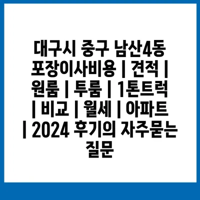 대구시 중구 남산4동 포장이사비용 | 견적 | 원룸 | 투룸 | 1톤트럭 | 비교 | 월세 | 아파트 | 2024 후기