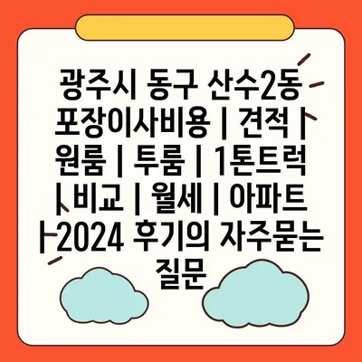 광주시 동구 산수2동 포장이사비용 | 견적 | 원룸 | 투룸 | 1톤트럭 | 비교 | 월세 | 아파트 | 2024 후기