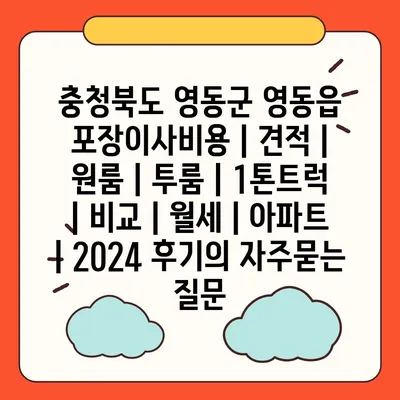 충청북도 영동군 영동읍 포장이사비용 | 견적 | 원룸 | 투룸 | 1톤트럭 | 비교 | 월세 | 아파트 | 2024 후기