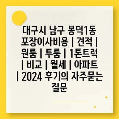 대구시 남구 봉덕1동 포장이사비용 | 견적 | 원룸 | 투룸 | 1톤트럭 | 비교 | 월세 | 아파트 | 2024 후기