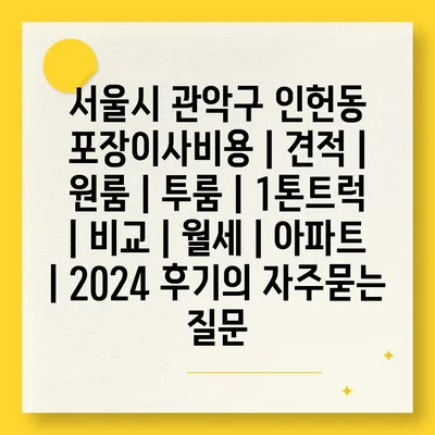 서울시 관악구 인헌동 포장이사비용 | 견적 | 원룸 | 투룸 | 1톤트럭 | 비교 | 월세 | 아파트 | 2024 후기