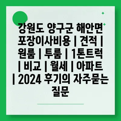 강원도 양구군 해안면 포장이사비용 | 견적 | 원룸 | 투룸 | 1톤트럭 | 비교 | 월세 | 아파트 | 2024 후기