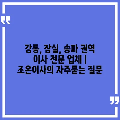 강동, 잠실, 송파 권역 이사 전문 업체 | 조은이사