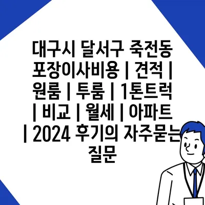 대구시 달서구 죽전동 포장이사비용 | 견적 | 원룸 | 투룸 | 1톤트럭 | 비교 | 월세 | 아파트 | 2024 후기