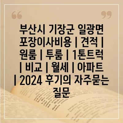 부산시 기장군 일광면 포장이사비용 | 견적 | 원룸 | 투룸 | 1톤트럭 | 비교 | 월세 | 아파트 | 2024 후기