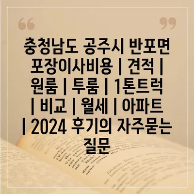 충청남도 공주시 반포면 포장이사비용 | 견적 | 원룸 | 투룸 | 1톤트럭 | 비교 | 월세 | 아파트 | 2024 후기