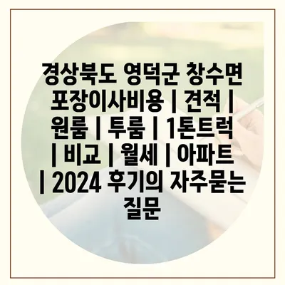 경상북도 영덕군 창수면 포장이사비용 | 견적 | 원룸 | 투룸 | 1톤트럭 | 비교 | 월세 | 아파트 | 2024 후기