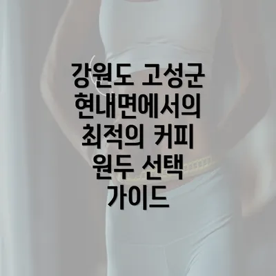 강원도 고성군 현내면에서의 최적의 커피 원두 선택 가이드