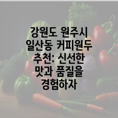 강원도 원주시 일산동 커피원두 추천: 신선한 맛과 품질을 경험하자