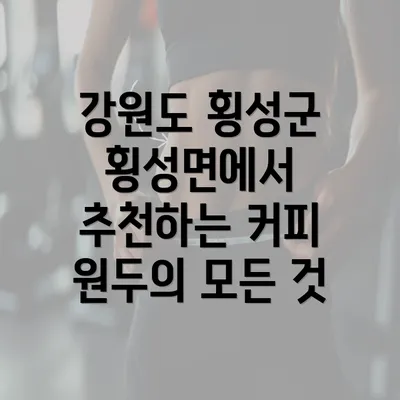 강원도 횡성군 횡성면에서 추천하는 커피 원두의 모든 것