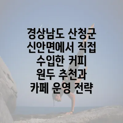 경상남도 산청군 신안면에서 직접 수입한 커피 원두 추천과 카페 운영 전략