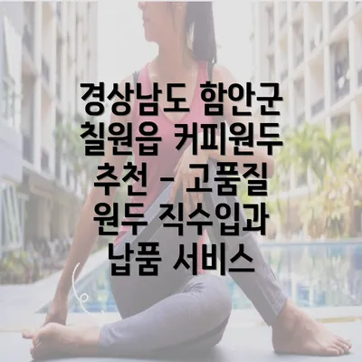 경상남도 함안군 칠원읍 커피원두 추천 - 고품질 원두 직수입과 납품 서비스