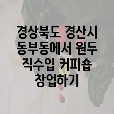 경상북도 경산시 동부동에서 원두 직수입 커피숍 창업하기