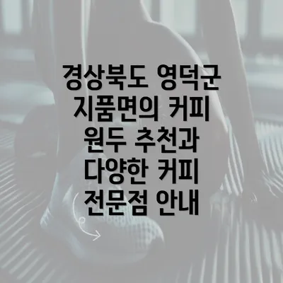 경상북도 영덕군 지품면의 커피 원두 추천과 다양한 커피 전문점 안내