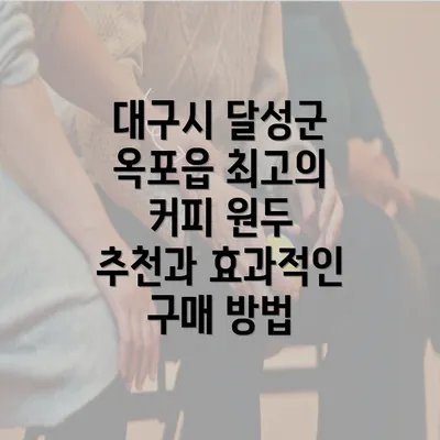 대구시 달성군 옥포읍 최고의 커피 원두 추천과 효과적인 구매 방법