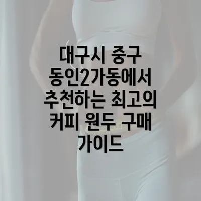 대구시 중구 동인2가동에서 추천하는 최고의 커피 원두 구매 가이드