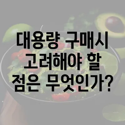 대용량 구매시 고려해야 할 점은 무엇인가?