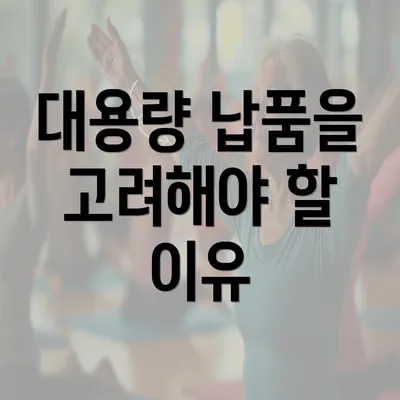 대용량 납품을 고려해야 할 이유