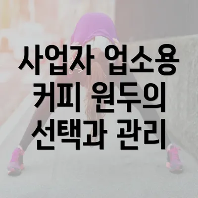 사업자 업소용 커피 원두의 선택과 관리