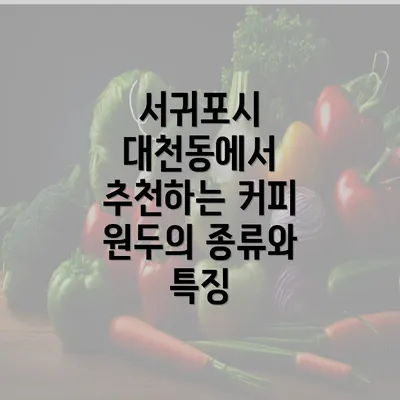 서귀포시 대천동에서 추천하는 커피 원두의 종류와 특징