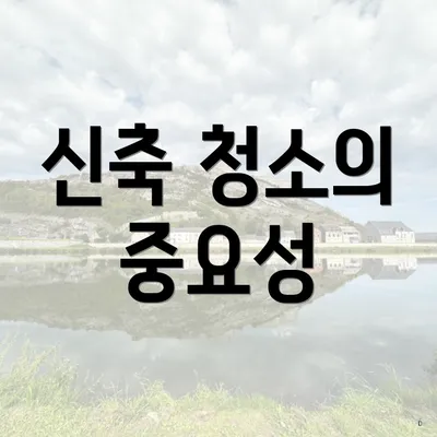 신축 청소의 중요성