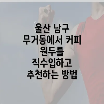 울산 남구 무거동에서 커피 원두를 직수입하고 추천하는 방법