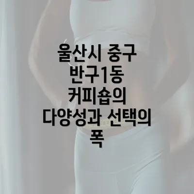 울산시 중구 반구1동 커피숍의 다양성과 선택의 폭