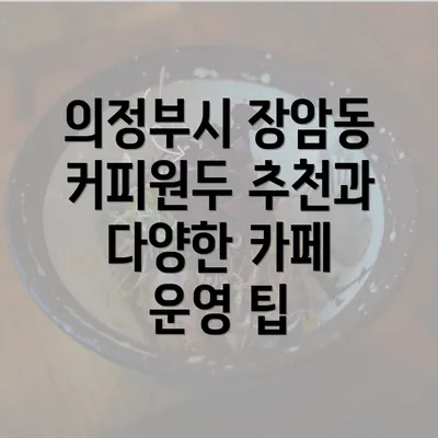 의정부시 장암동 커피원두 추천과 다양한 카페 운영 팁