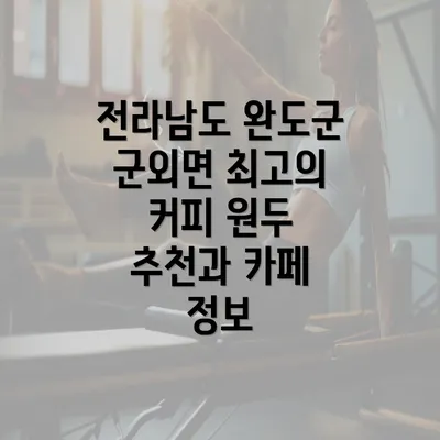 전라남도 완도군 군외면 최고의 커피 원두 추천과 카페 정보