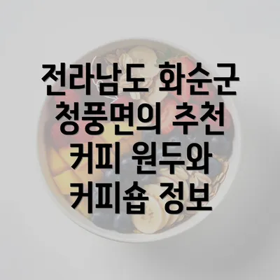 전라남도 화순군 청풍면의 추천 커피 원두와 커피숍 정보