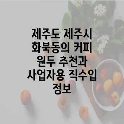 제주도 제주시 화북동의 커피 원두 추천과 사업자용 직수입 정보