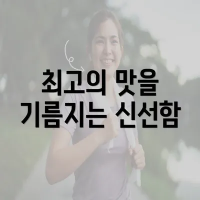 최고의 맛을 기름지는 신선함