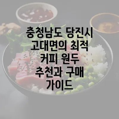 충청남도 당진시 고대면의 최적 커피 원두 추천과 구매 가이드