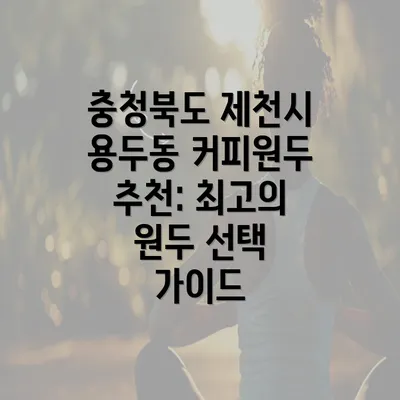 충청북도 제천시 용두동 커피원두 추천: 최고의 원두 선택 가이드