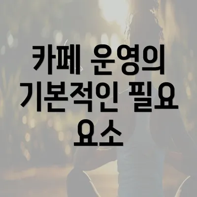 카페 운영의 기본적인 필요 요소